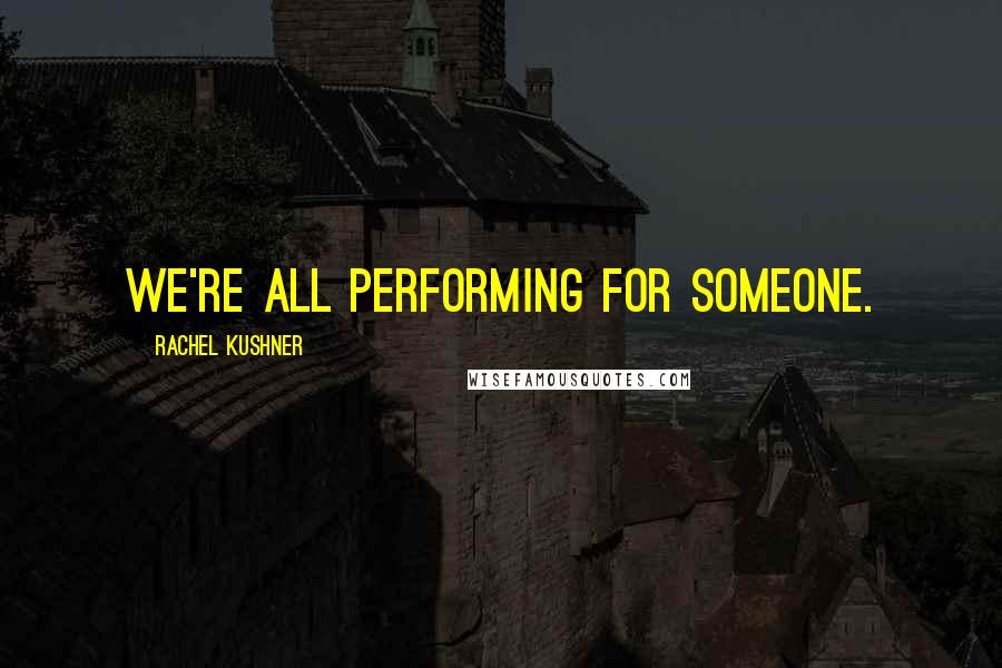 Rachel Kushner Quotes: We're all performing for someone.