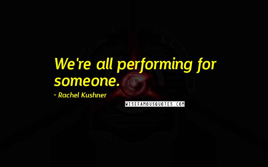 Rachel Kushner Quotes: We're all performing for someone.