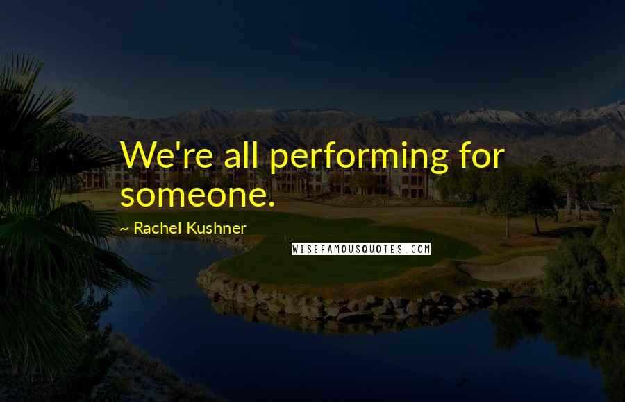 Rachel Kushner Quotes: We're all performing for someone.