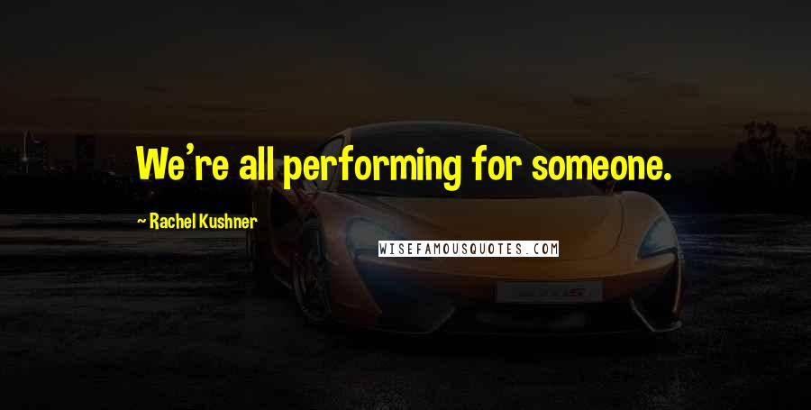 Rachel Kushner Quotes: We're all performing for someone.