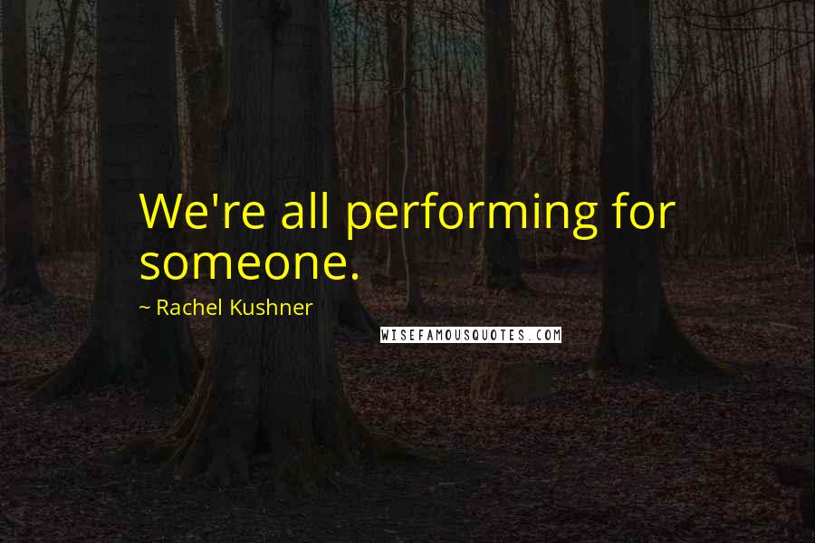 Rachel Kushner Quotes: We're all performing for someone.