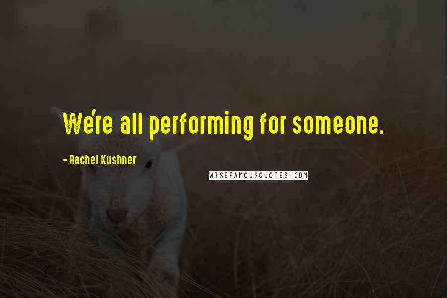 Rachel Kushner Quotes: We're all performing for someone.