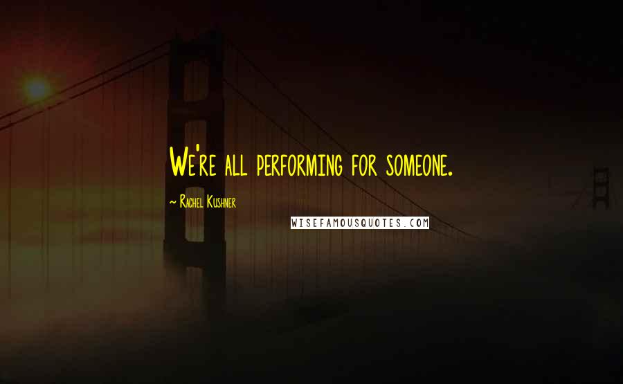 Rachel Kushner Quotes: We're all performing for someone.