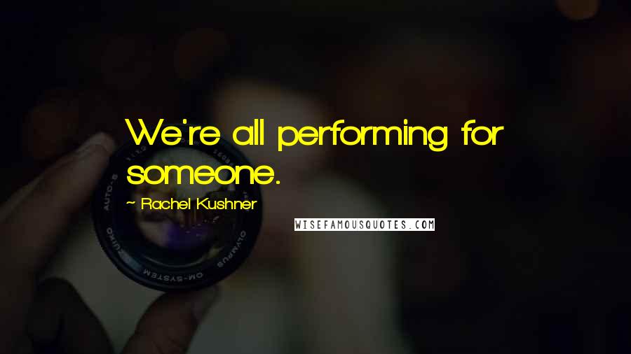 Rachel Kushner Quotes: We're all performing for someone.