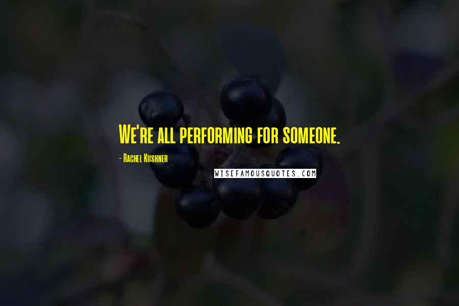 Rachel Kushner Quotes: We're all performing for someone.