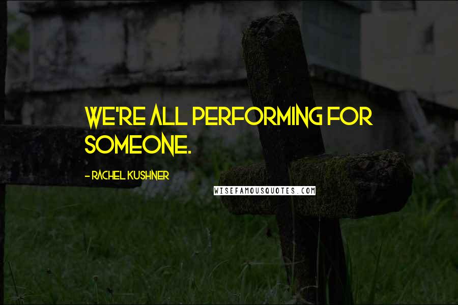 Rachel Kushner Quotes: We're all performing for someone.