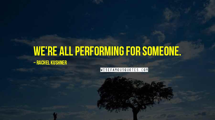 Rachel Kushner Quotes: We're all performing for someone.