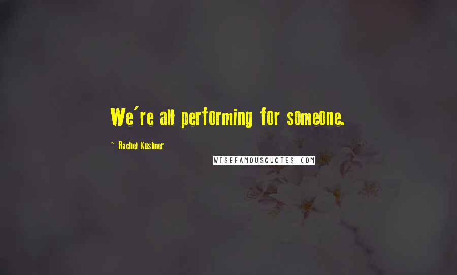 Rachel Kushner Quotes: We're all performing for someone.