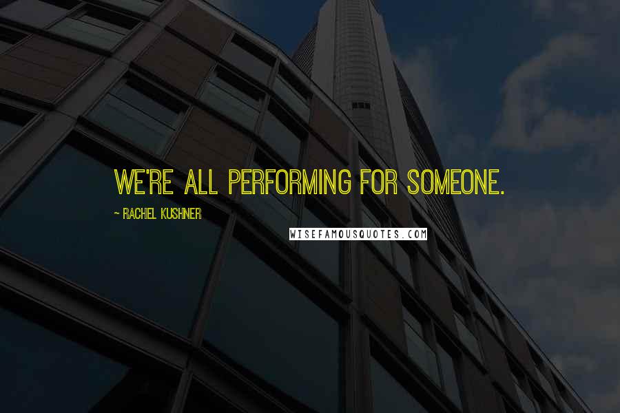 Rachel Kushner Quotes: We're all performing for someone.