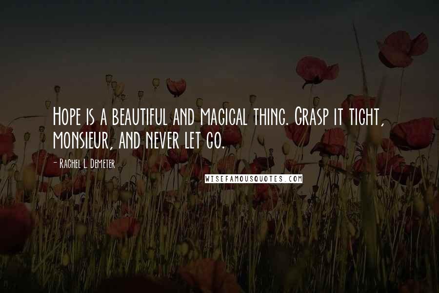 Rachel L. Demeter Quotes: Hope is a beautiful and magical thing. Grasp it tight, monsieur, and never let go.