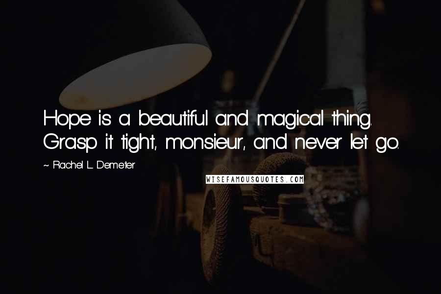 Rachel L. Demeter Quotes: Hope is a beautiful and magical thing. Grasp it tight, monsieur, and never let go.