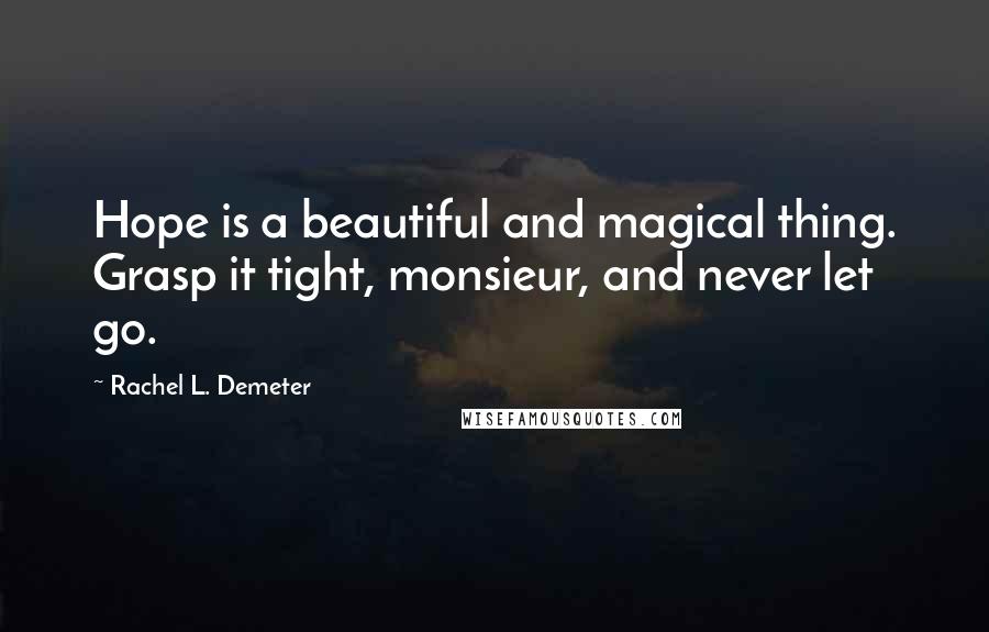 Rachel L. Demeter Quotes: Hope is a beautiful and magical thing. Grasp it tight, monsieur, and never let go.