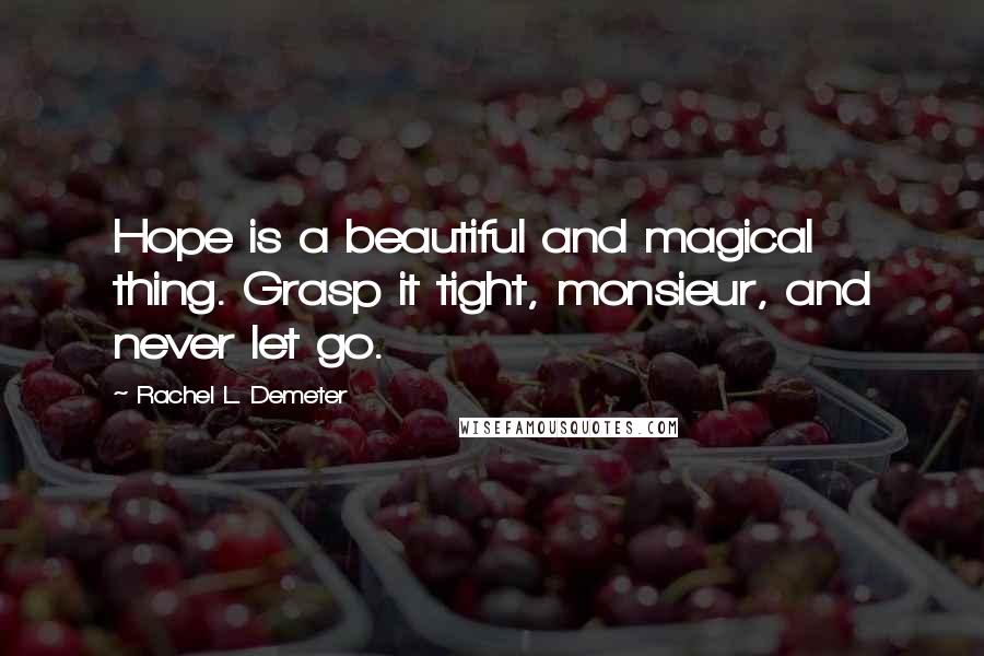 Rachel L. Demeter Quotes: Hope is a beautiful and magical thing. Grasp it tight, monsieur, and never let go.