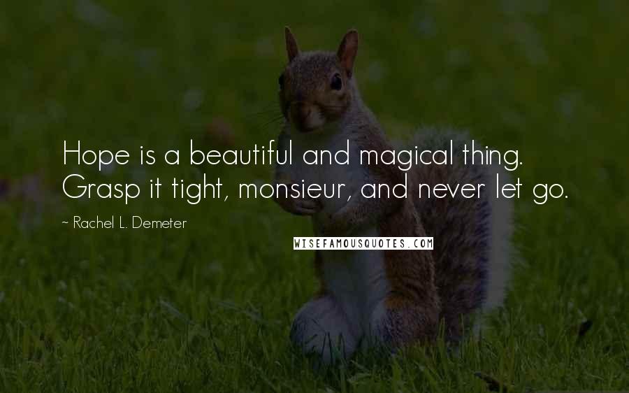 Rachel L. Demeter Quotes: Hope is a beautiful and magical thing. Grasp it tight, monsieur, and never let go.