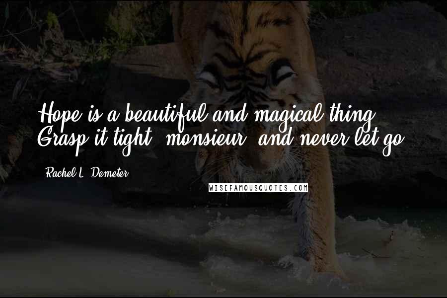 Rachel L. Demeter Quotes: Hope is a beautiful and magical thing. Grasp it tight, monsieur, and never let go.