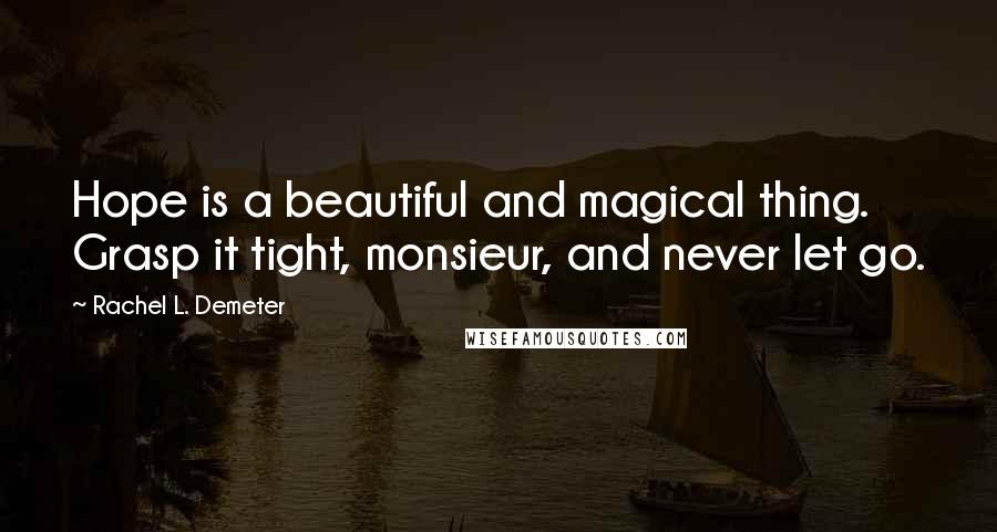 Rachel L. Demeter Quotes: Hope is a beautiful and magical thing. Grasp it tight, monsieur, and never let go.