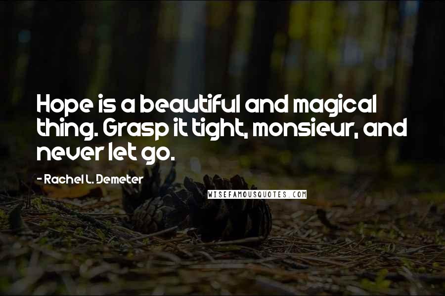 Rachel L. Demeter Quotes: Hope is a beautiful and magical thing. Grasp it tight, monsieur, and never let go.