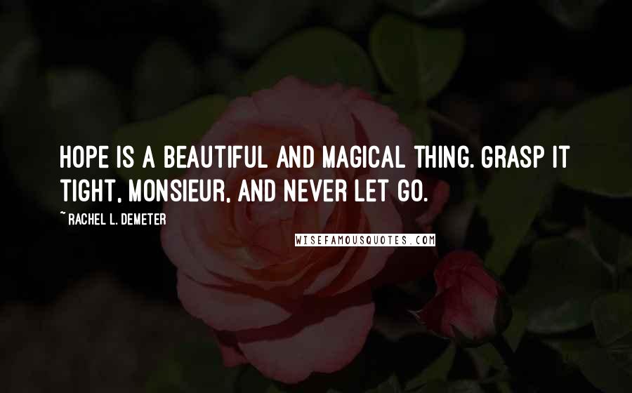 Rachel L. Demeter Quotes: Hope is a beautiful and magical thing. Grasp it tight, monsieur, and never let go.