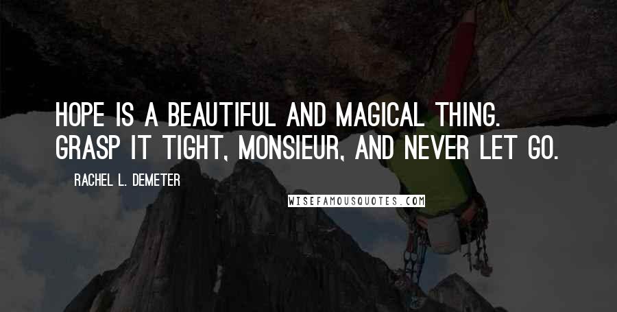 Rachel L. Demeter Quotes: Hope is a beautiful and magical thing. Grasp it tight, monsieur, and never let go.