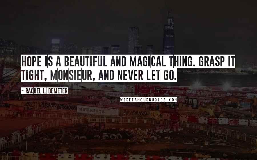 Rachel L. Demeter Quotes: Hope is a beautiful and magical thing. Grasp it tight, monsieur, and never let go.