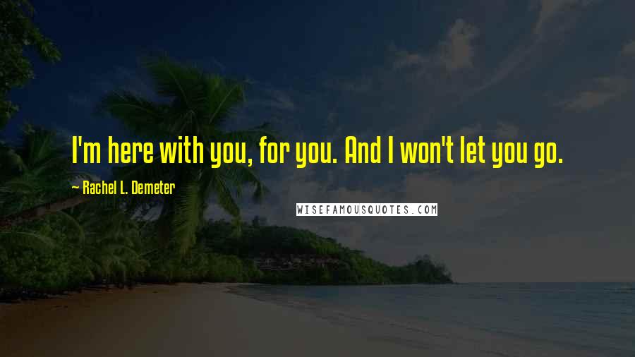 Rachel L. Demeter Quotes: I'm here with you, for you. And I won't let you go.