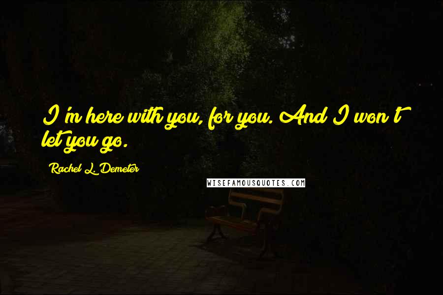 Rachel L. Demeter Quotes: I'm here with you, for you. And I won't let you go.