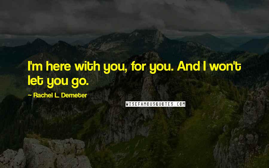Rachel L. Demeter Quotes: I'm here with you, for you. And I won't let you go.