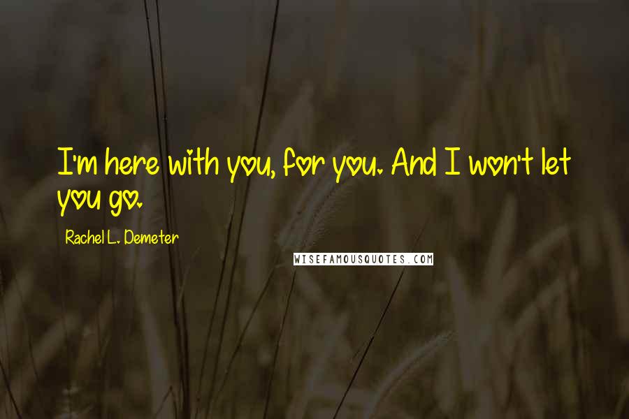 Rachel L. Demeter Quotes: I'm here with you, for you. And I won't let you go.