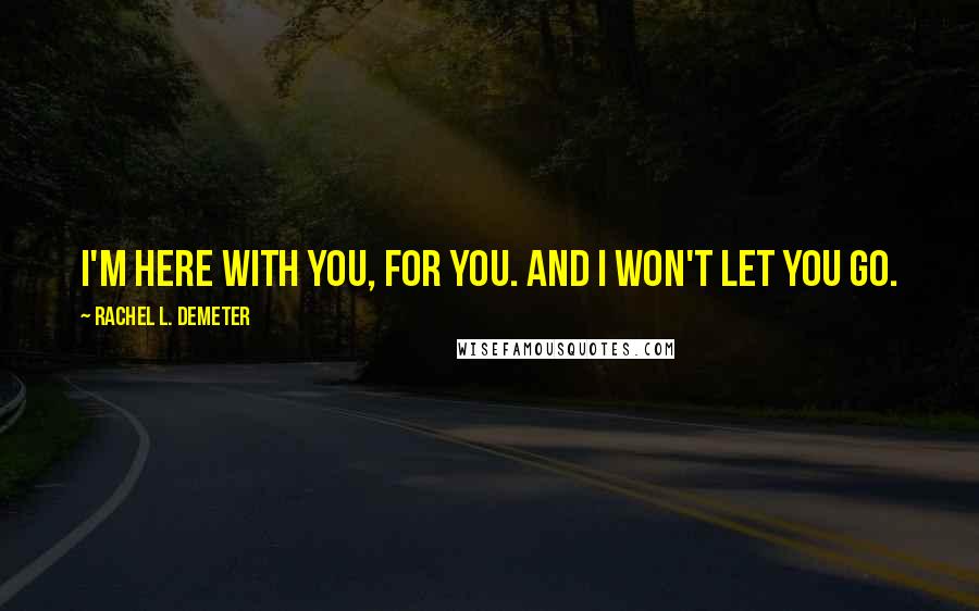 Rachel L. Demeter Quotes: I'm here with you, for you. And I won't let you go.