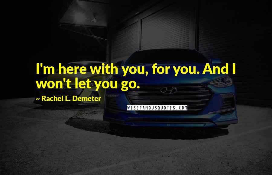 Rachel L. Demeter Quotes: I'm here with you, for you. And I won't let you go.