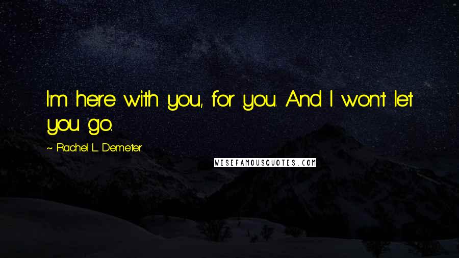 Rachel L. Demeter Quotes: I'm here with you, for you. And I won't let you go.