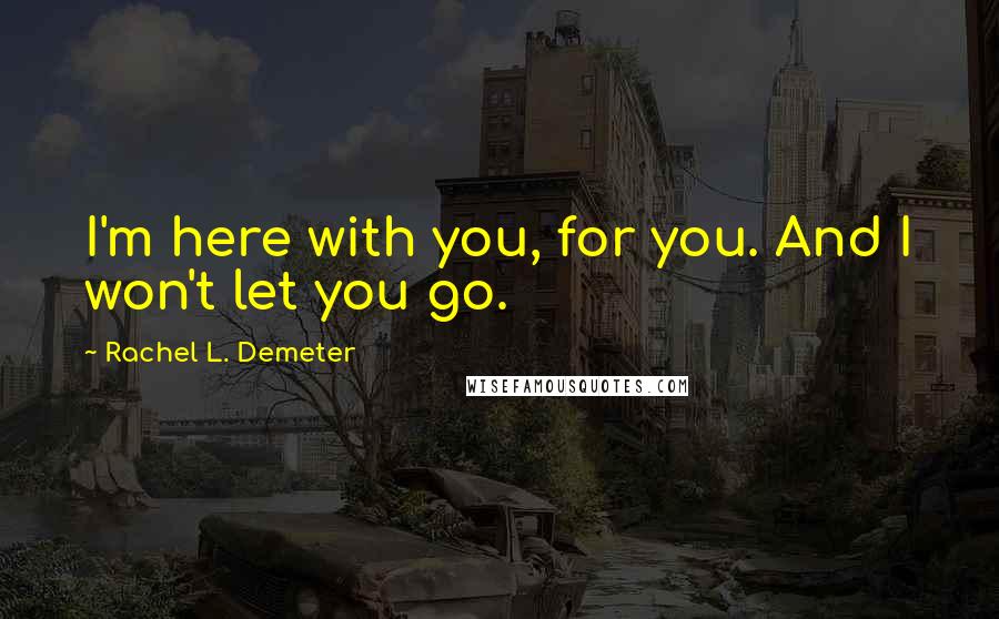 Rachel L. Demeter Quotes: I'm here with you, for you. And I won't let you go.