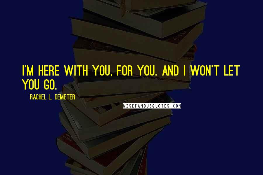 Rachel L. Demeter Quotes: I'm here with you, for you. And I won't let you go.