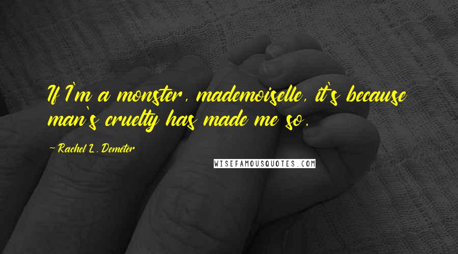 Rachel L. Demeter Quotes: If I'm a monster, mademoiselle, it's because man's cruelty has made me so.
