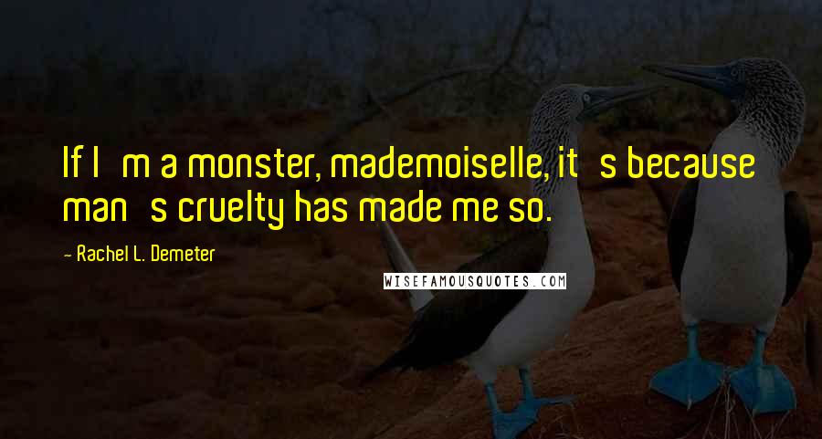 Rachel L. Demeter Quotes: If I'm a monster, mademoiselle, it's because man's cruelty has made me so.