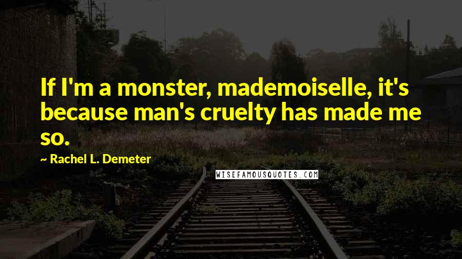 Rachel L. Demeter Quotes: If I'm a monster, mademoiselle, it's because man's cruelty has made me so.