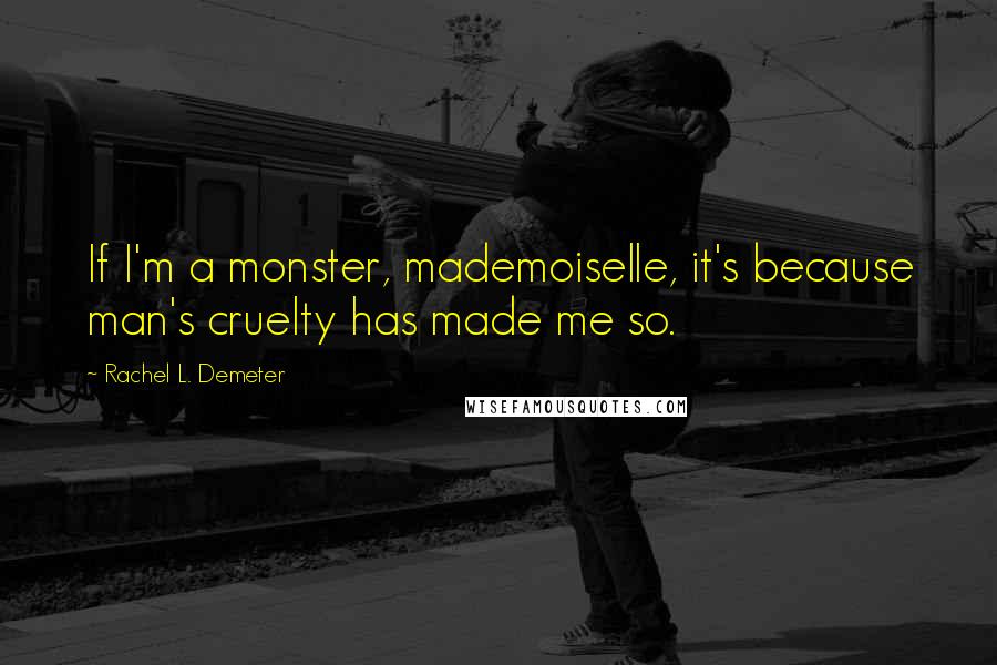 Rachel L. Demeter Quotes: If I'm a monster, mademoiselle, it's because man's cruelty has made me so.