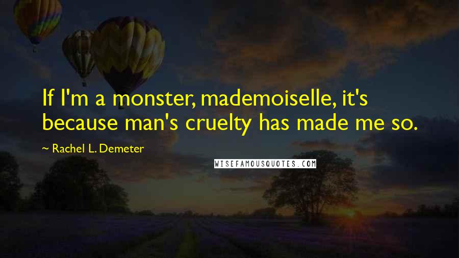 Rachel L. Demeter Quotes: If I'm a monster, mademoiselle, it's because man's cruelty has made me so.