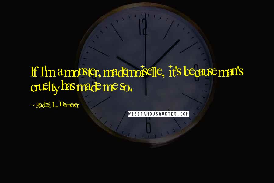 Rachel L. Demeter Quotes: If I'm a monster, mademoiselle, it's because man's cruelty has made me so.