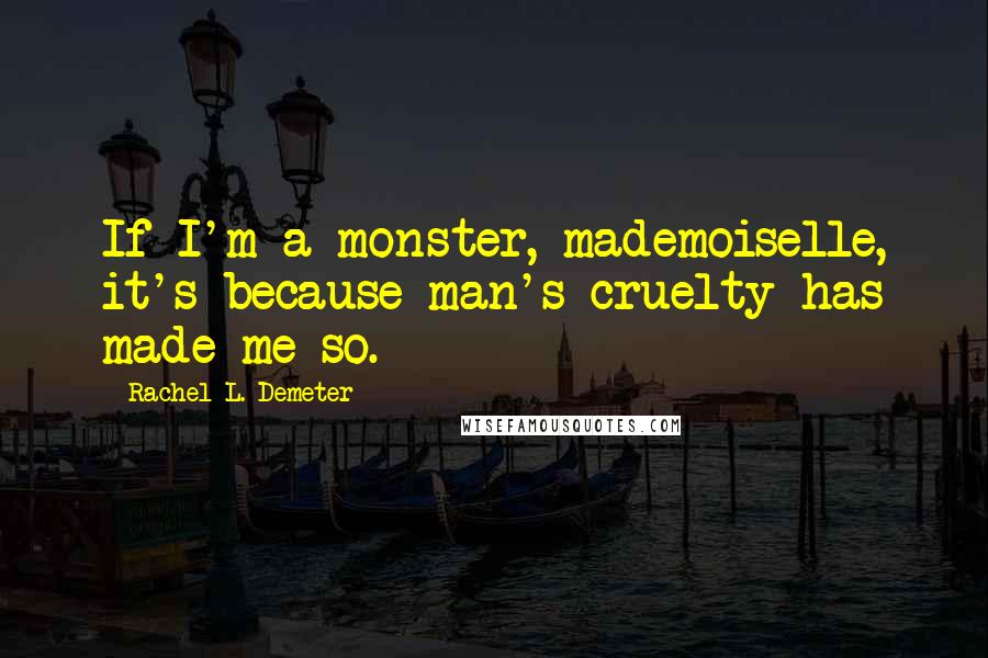 Rachel L. Demeter Quotes: If I'm a monster, mademoiselle, it's because man's cruelty has made me so.