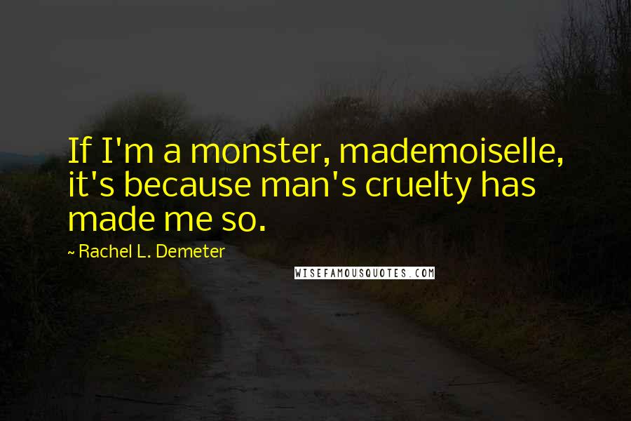 Rachel L. Demeter Quotes: If I'm a monster, mademoiselle, it's because man's cruelty has made me so.