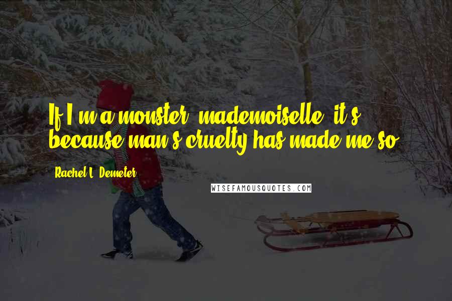 Rachel L. Demeter Quotes: If I'm a monster, mademoiselle, it's because man's cruelty has made me so.
