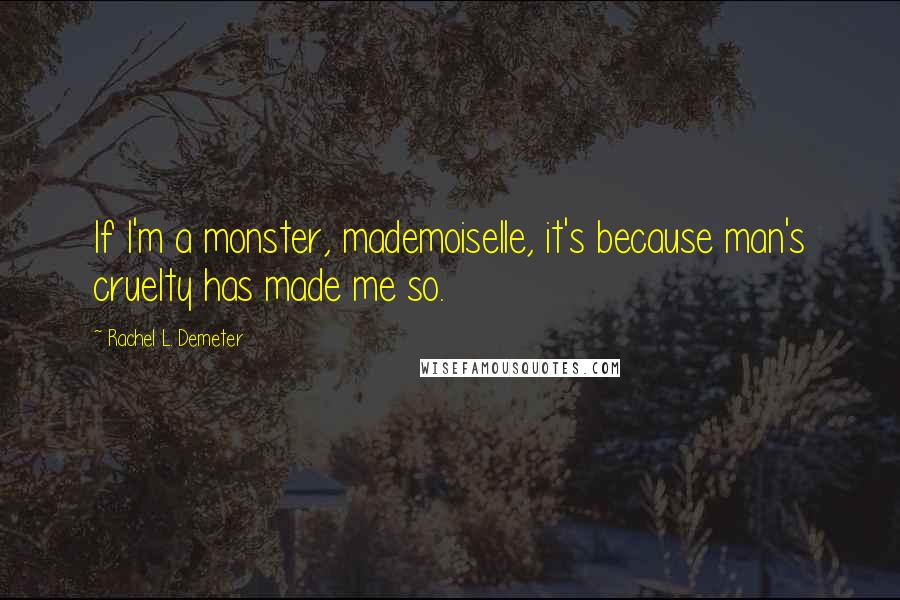 Rachel L. Demeter Quotes: If I'm a monster, mademoiselle, it's because man's cruelty has made me so.