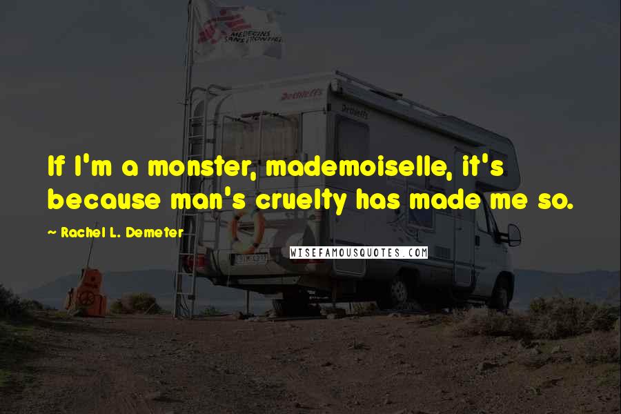 Rachel L. Demeter Quotes: If I'm a monster, mademoiselle, it's because man's cruelty has made me so.