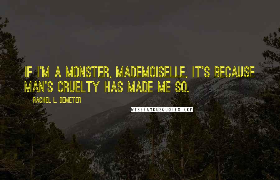 Rachel L. Demeter Quotes: If I'm a monster, mademoiselle, it's because man's cruelty has made me so.