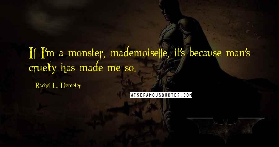 Rachel L. Demeter Quotes: If I'm a monster, mademoiselle, it's because man's cruelty has made me so.