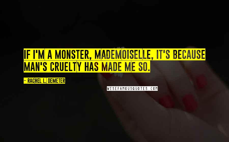 Rachel L. Demeter Quotes: If I'm a monster, mademoiselle, it's because man's cruelty has made me so.