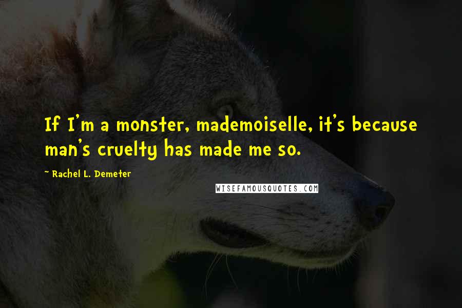 Rachel L. Demeter Quotes: If I'm a monster, mademoiselle, it's because man's cruelty has made me so.