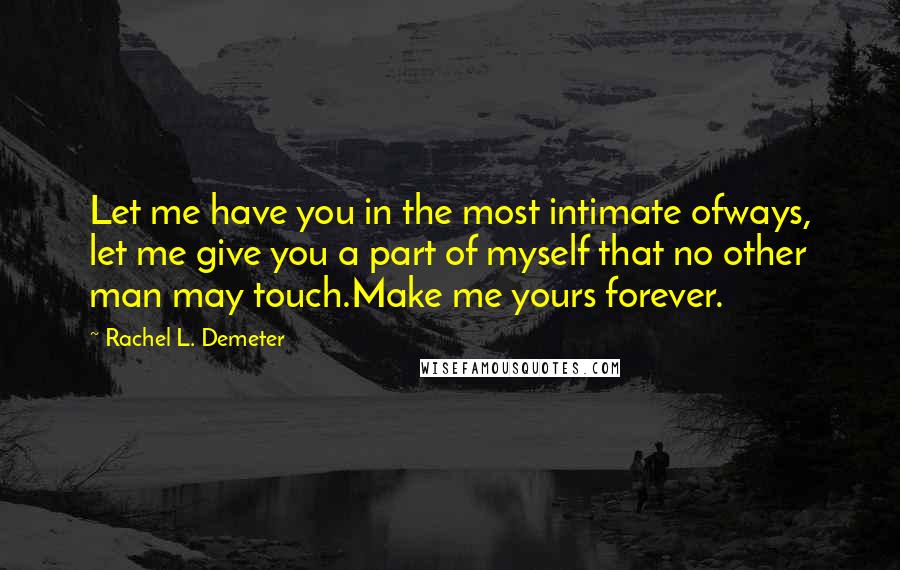 Rachel L. Demeter Quotes: Let me have you in the most intimate ofways, let me give you a part of myself that no other man may touch.Make me yours forever.