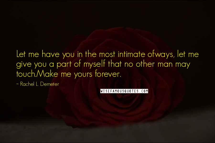 Rachel L. Demeter Quotes: Let me have you in the most intimate ofways, let me give you a part of myself that no other man may touch.Make me yours forever.
